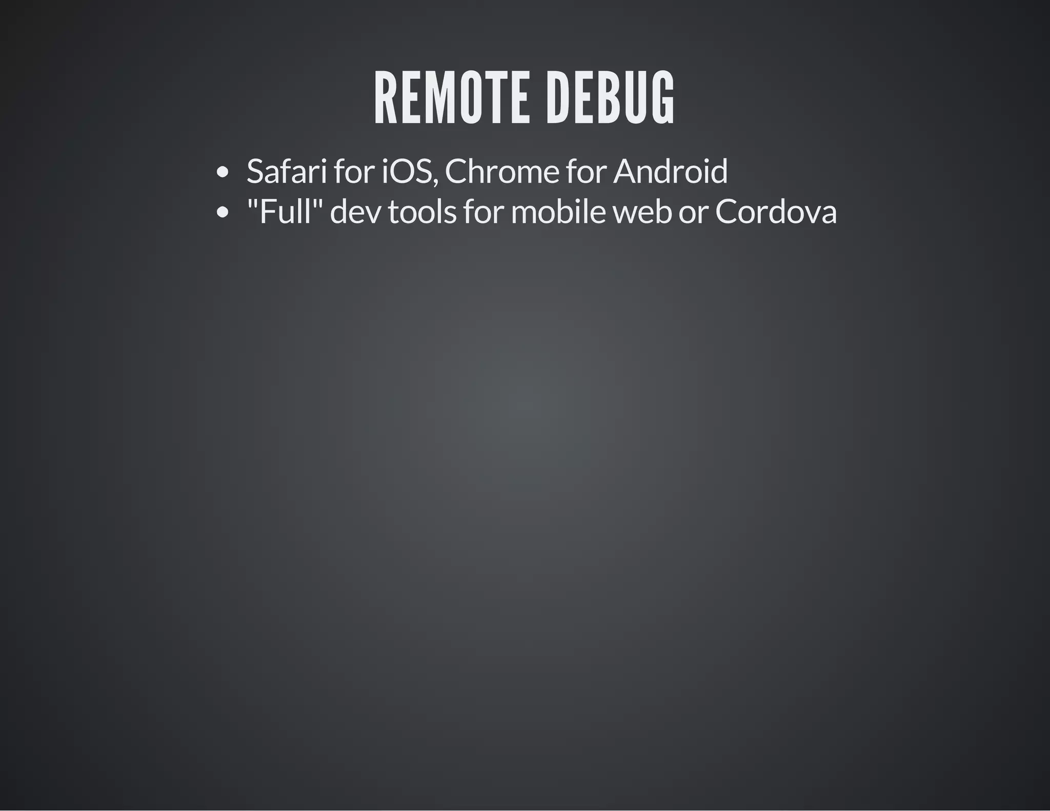 REMOTE DEBUG
Safari for iOS, Chrome for Android
"Full" dev tools for mobile web or Cordova
 