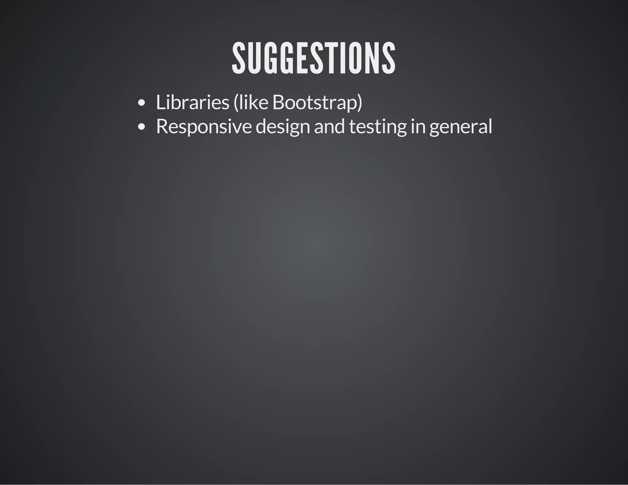 SUGGESTIONS
Libraries (like Bootstrap)
Responsive design and testing in general
 