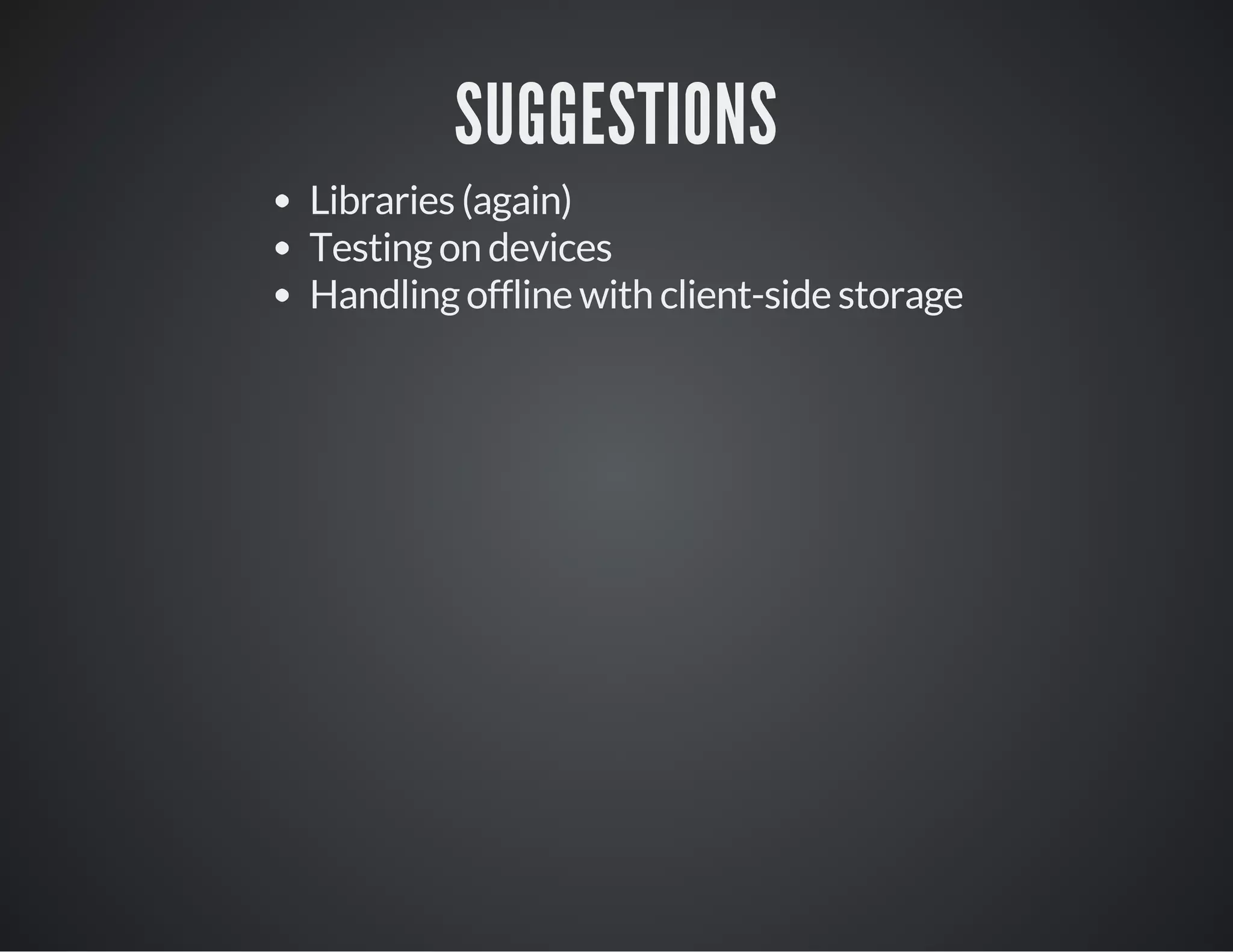 SUGGESTIONS
Libraries (again)
Testing on devices
Handling offline with client-side storage
 