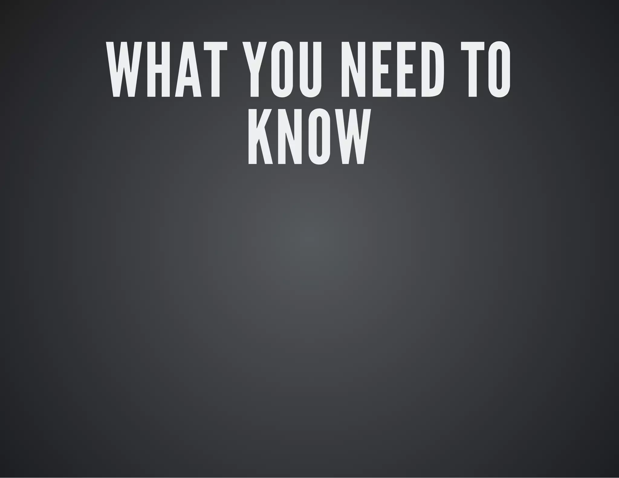 WHAT YOU NEED TO
KNOW
 