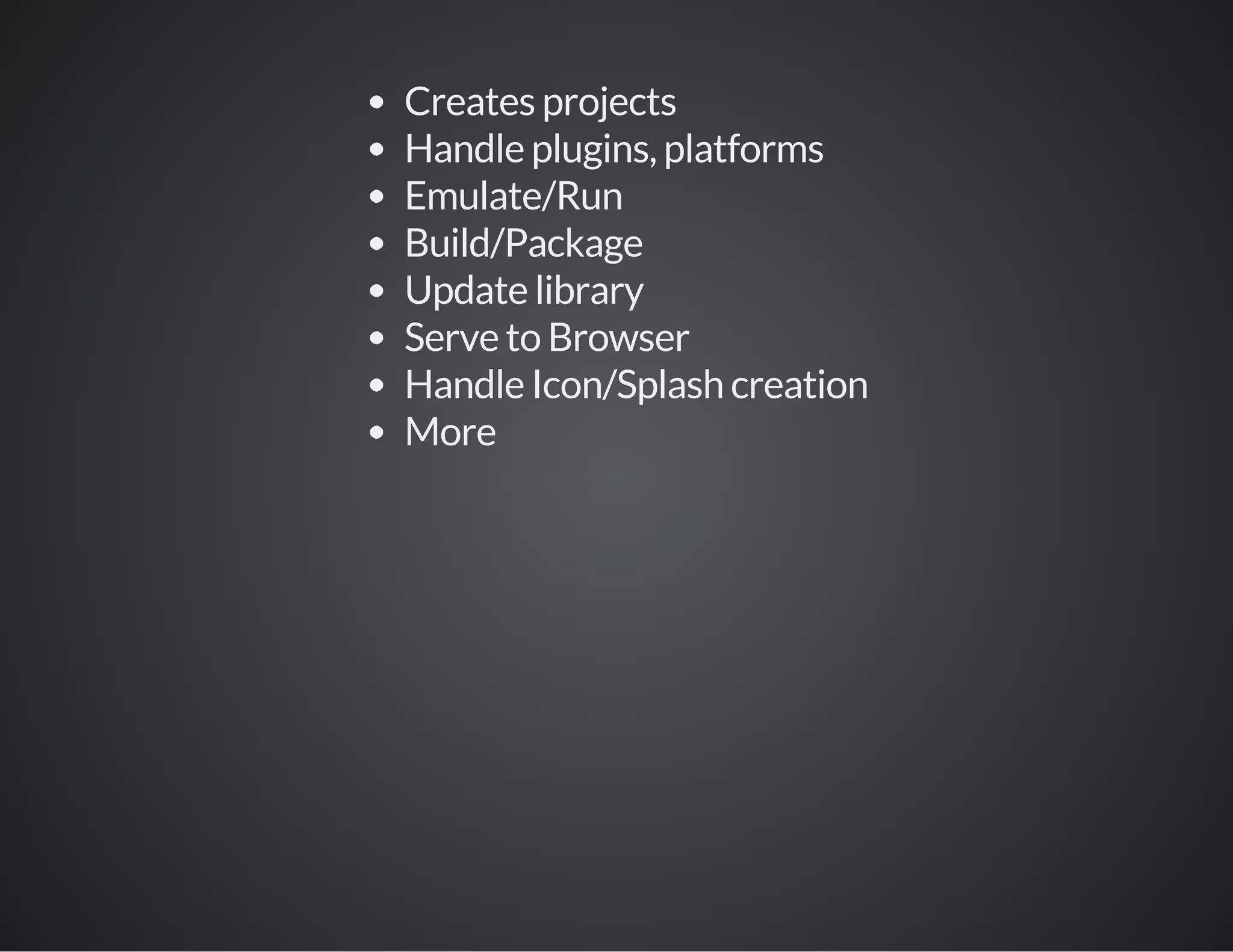 Creates projects
Handle plugins, platforms
Emulate/Run
Build/Package
Update library
Serve to Browser
Handle Icon/Splash creation
More
 