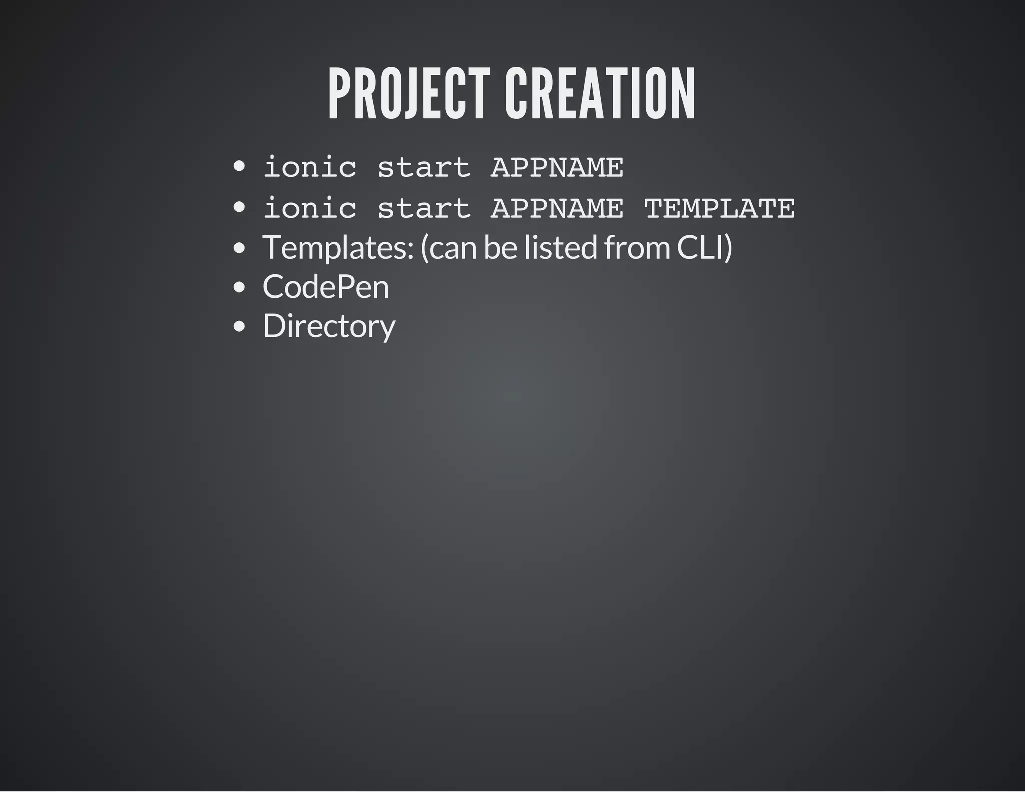 PROJECT CREATION
ionic start APPNAME
ionic start APPNAME TEMPLATE
Templates: (can be listed from CLI)
CodePen
Directory
 