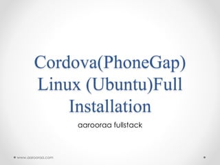 Cordova(PhoneGap)
Linux (Ubuntu)Full
Installation
aarooraa fullstack
www.aarooraa.com
 