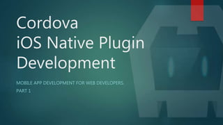 Cordova
iOS Native Plugin
Development
MOBILE APP DEVELOPMENT FOR WEB DEVELOPERS.
 
