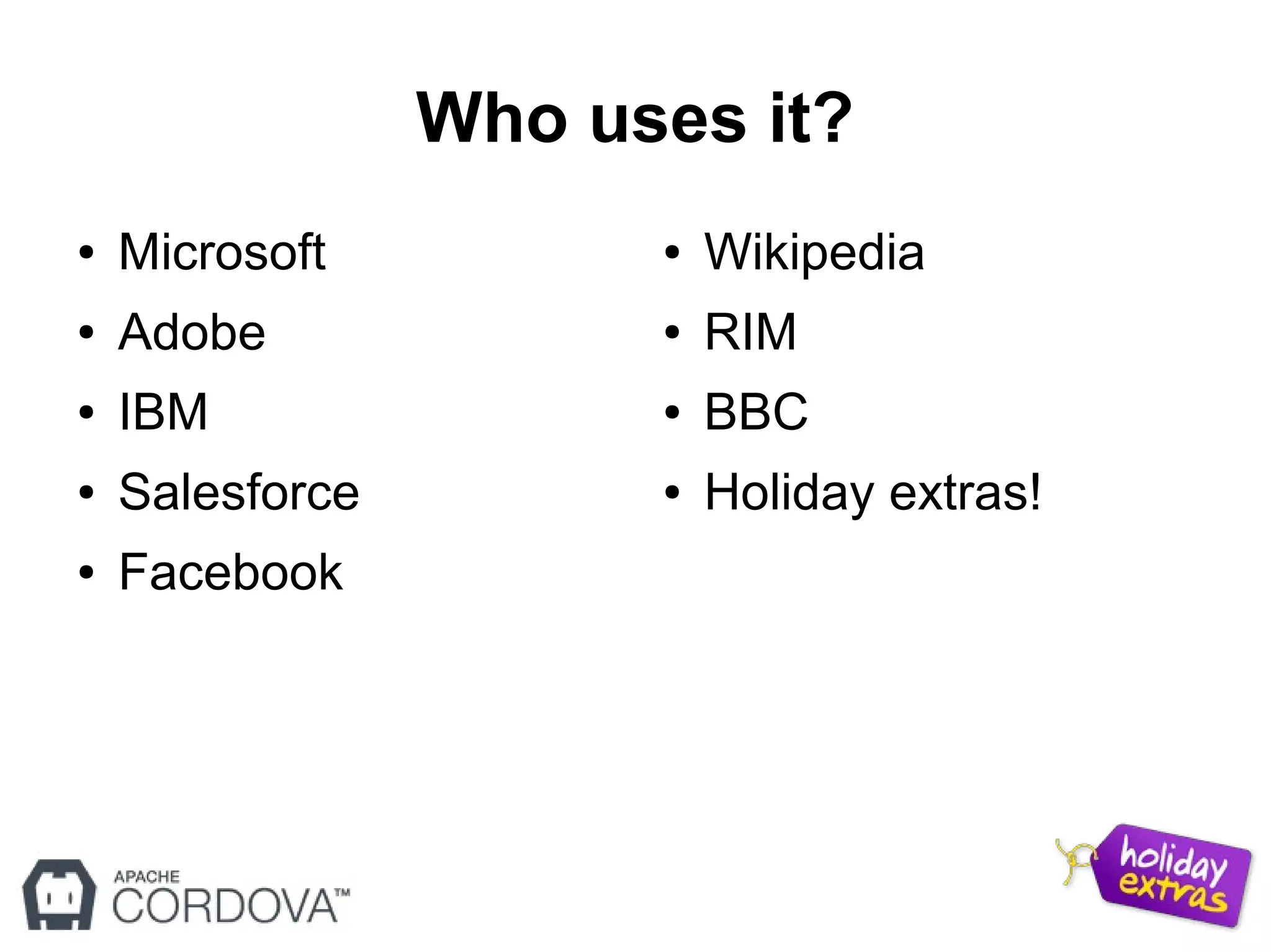 Who uses it?
● Microsoft
● Adobe
● IBM
● Salesforce
● Facebook
● Wikipedia
● RIM
● BBC
● Holiday extras!
 