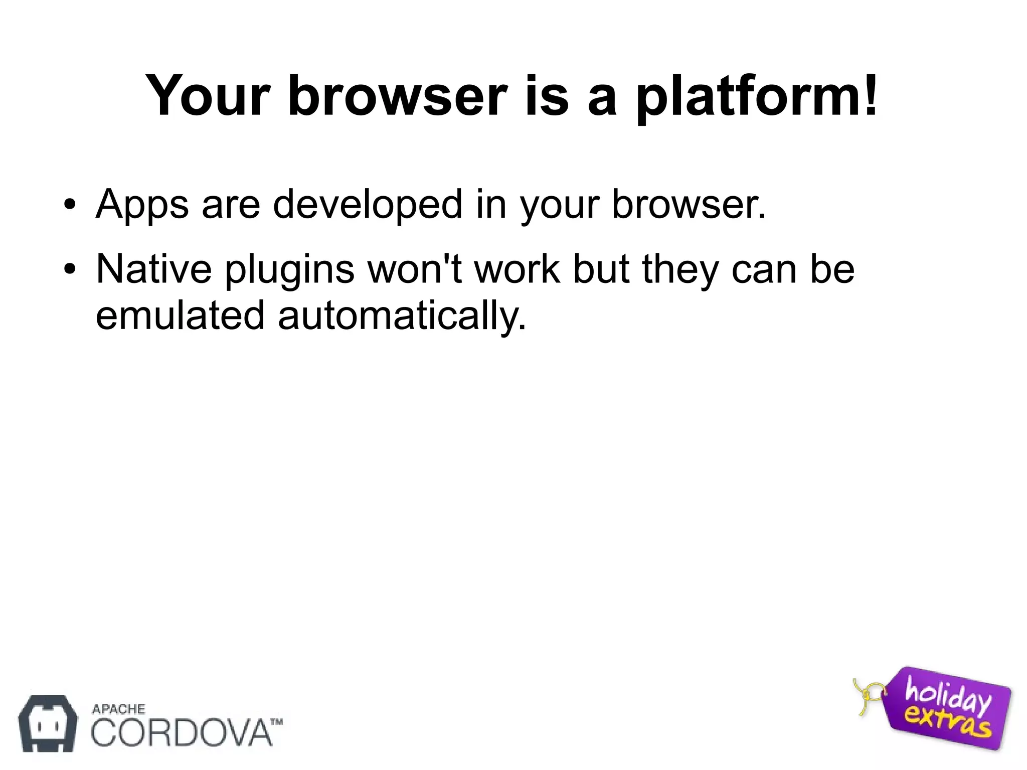 Your browser is a platform!
● Apps are developed in your browser.
● Native plugins won't work but they can be
emulated automatically.
 