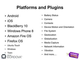 Platforms and Plugins
● Android
● iOS
● BlackBerry 10
● Windows Phone 8
● Amazon Fire OS
● Firefox OS
● Ubuntu Touch
● Windows
● Tizen
● ...
● Battery Status
● Camera
● Contacts
● Device Motion and Orientation
● File System
● Geolocation
● Globalization
● Media Capture
● Network Information
● Vibration
● And more....
 