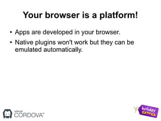 Your browser is a platform!
● Apps are developed in your browser.
● Native plugins won't work but they can be
emulated automatically.
 