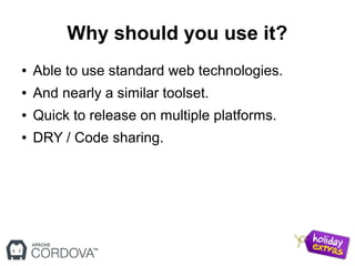 Why should you use it?
● Able to use standard web technologies.
● And nearly a similar toolset.
● Quick to release on multiple platforms.
● DRY / Code sharing.
 