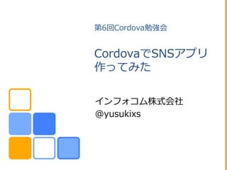 第6回Cordova勉強会
CordovaでSNSアプリ
作ってみた
インフォコム株式会社
@yusukixs
 