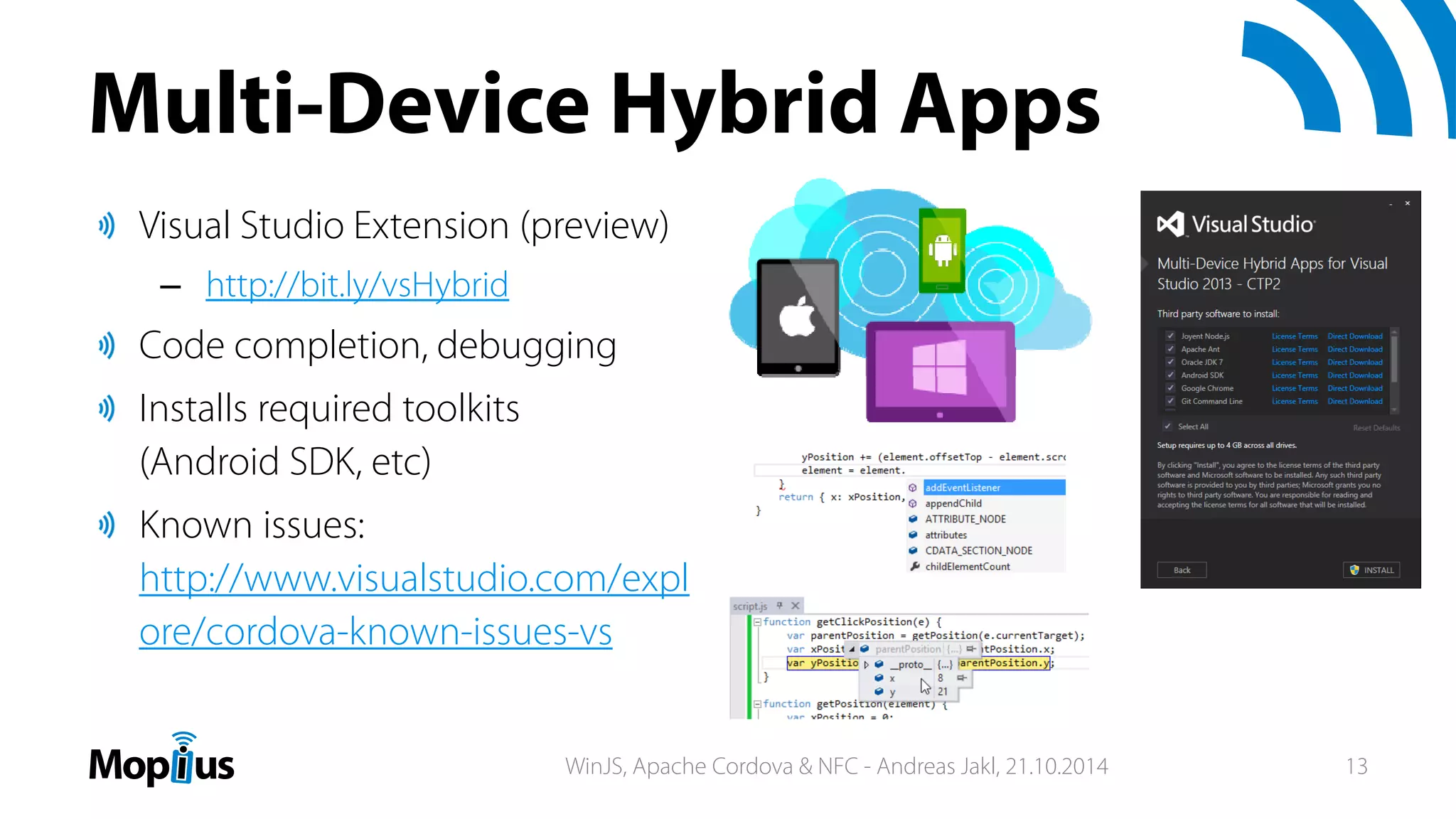 Multi-Device Hybrid Apps
Visual Studio Extension (preview)
– http://bit.ly/vsHybrid
Code completion, debugging
Installs required toolkits
(Android SDK, etc)
Known issues:
http://www.visualstudio.com/expl
ore/cordova-known-issues-vs
WinJS, Apache Cordova & NFC - Andreas Jakl, 21.10.2014 13
 
