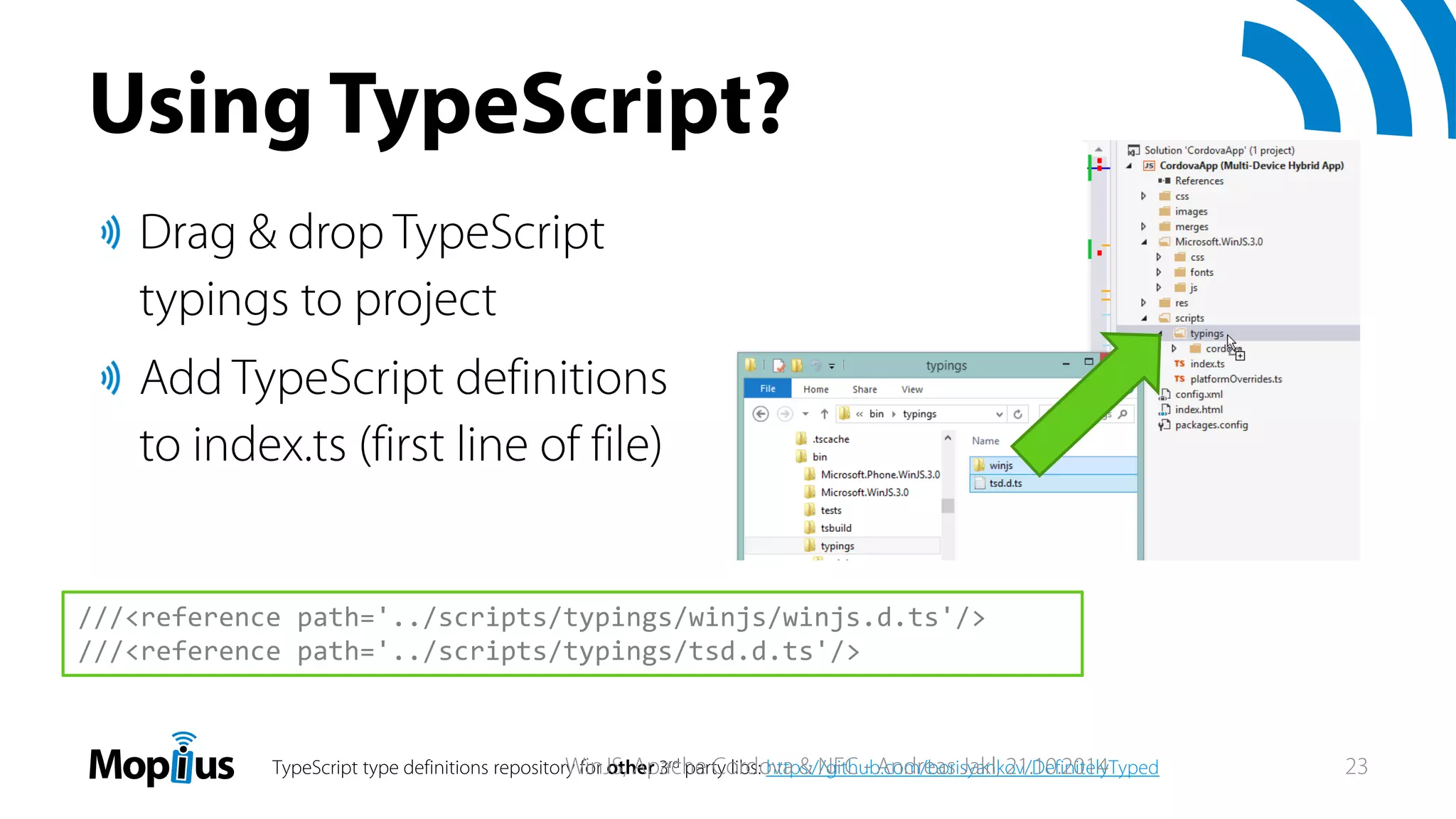 ///<reference path='../scripts/typings/winjs/winjs.d.ts'/>
///<reference path='../scripts/typings/tsd.d.ts'/>
TypeScript type definitions repository for other 3rd party libs: https://github.com/borisyankov/DefinitelyTyped
Drag & drop TypeScript
typings to project
Add TypeScript definitions
to index.ts (first line of file)
Using TypeScript?
WinJS, Apache Cordova & NFC - Andreas Jakl, 21.10.2014 23
 