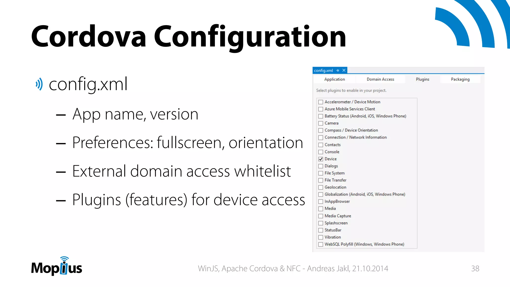 Cordova Configuration
config.xml
– App name, version
– Preferences: fullscreen, orientation
– External domain access whitelist
– Plugins (features) for device access
WinJS, Apache Cordova & NFC - Andreas Jakl, 21.10.2014 38
 