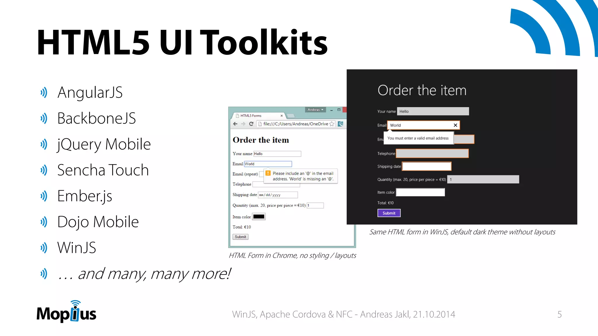 HTML5 UI Toolkits
AngularJS
BackboneJS
jQuery Mobile
Sencha Touch
Ember.js
Dojo Mobile
WinJS
… and many, many more!
HTML Form in Chrome, no styling / layouts
Same HTML form in WinJS, default dark theme without layouts
WinJS, Apache Cordova & NFC - Andreas Jakl, 21.10.2014 5
 