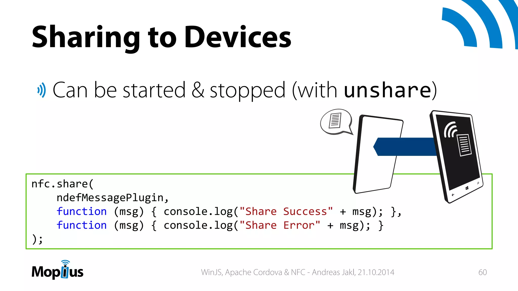 Sharing to Devices
Can be started & stopped (with unshare)
nfc.share(
ndefMessagePlugin,
function (msg) { console.log("Share Success" + msg); },
function (msg) { console.log("Share Error" + msg); }
);
WinJS, Apache Cordova & NFC - Andreas Jakl, 21.10.2014 60
 