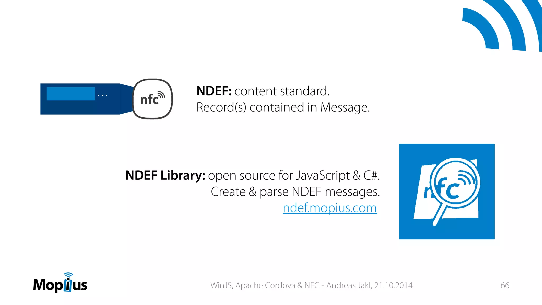 NDEF: content standard.
Record(s) contained in Message.
NDEF Library: open source for JavaScript & C#.
Create & parse NDEF messages.
ndef.mopius.com
…
WinJS, Apache Cordova & NFC - Andreas Jakl, 21.10.2014 66
 