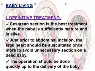 BABY LIVING
I. DEFINITIVE TREATMENT:-
✓Cesarean section is the best treatment
when the baby is sufficiently mature and
is alive.
✓Just prior to abdominal incision, the
fetal heart should be auscultated once
more to avoid unnecessary section on a
dead baby.
✓The operation should be done
quickly up to the delivery of the baby.
 