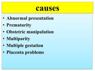 causes
• Abnormal presentation
• Prematurity
• Obstetric manipulation
• Multiparity
• Multiple gestation
• Placenta problems
 