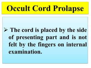 Occult Cord Prolapse
 The cord is placed by the side
of presenting part and is not
felt by the fingers on internal
examination.
 