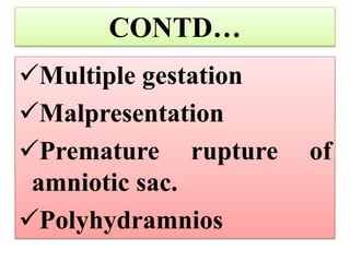 CONTD…
Multiple gestation
Malpresentation
Premature rupture of
amniotic sac.
Polyhydramnios
 