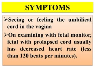 SYMPTOMS
Seeing or feeling the umbilical
cord in the vagina
On examining with fetal monitor,
fetal with prolapsed cord usually
has decreased heart rate (less
than 120 beats per minutes).
 