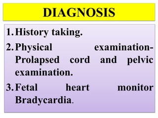 DIAGNOSIS
1.History taking.
2.Physical examination-
Prolapsed cord and pelvic
examination.
3.Fetal heart monitor
Bradycardia.
 