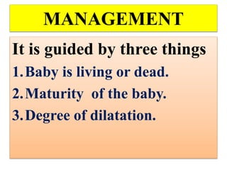 MANAGEMENT
It is guided by three things
1.Baby is living or dead.
2.Maturity of the baby.
3.Degree of dilatation.
 
