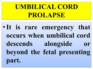 UMBILICAL CORD
PROLAPSE
•It is rare emergency that
occurs when umbilical cord
descends alongside or
beyond the fetal presenting
part.
 