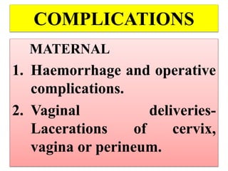 COMPLICATIONS
MATERNAL
1. Haemorrhage and operative
complications.
2. Vaginal deliveries-
Lacerations of cervix,
vagina or perineum.
 