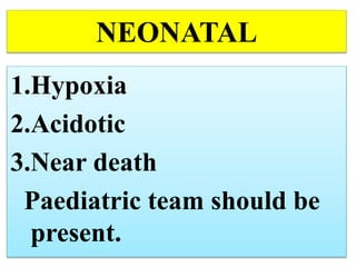 NEONATAL
1.Hypoxia
2.Acidotic
3.Near death
Paediatric team should be
present.
 
