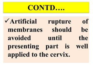 CONTD….
Artificial rupture of
membranes should be
avoided until the
presenting part is well
applied to the cervix.
 