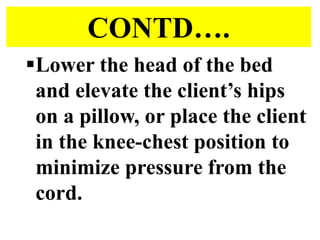 CONTD….
Lower the head of the bed
and elevate the client’s hips
on a pillow, or place the client
in the knee-chest position to
minimize pressure from the
cord.
 