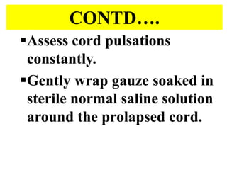 CONTD….
Assess cord pulsations
constantly.
Gently wrap gauze soaked in
sterile normal saline solution
around the prolapsed cord.
 