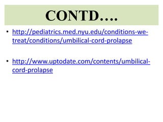 CONTD….
• http://pediatrics.med.nyu.edu/conditions-we-
treat/conditions/umbilical-cord-prolapse
• http://www.uptodate.com/contents/umbilical-
cord-prolapse
 