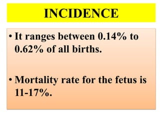 INCIDENCE
• It ranges between 0.14% to
0.62% of all births.
• Mortality rate for the fetus is
11-17%.
 