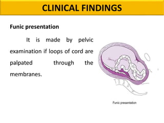 Funic presentation
It is made by pelvic
examination if loops of cord are
palpated through the
membranes.
CLINICAL FINDINGS
 