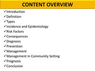 CONTENT OVERVIEW
Introduction
Definition
Types
Incidence and Epidemiology
Risk Factors
Consequences
Diagnosis
Prevention
Management
Management in Community Setting
Prognosis
Conclusion
 