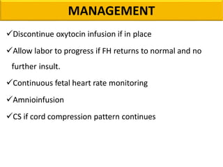 Discontinue oxytocin infusion if in place
Allow labor to progress if FH returns to normal and no
further insult.
Continuous fetal heart rate monitoring
Amnioinfusion
CS if cord compression pattern continues
MANAGEMENT
 