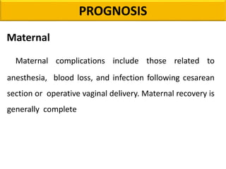 PROGNOSIS
Maternal
Maternal complications include those related to
anesthesia, blood loss, and infection following cesarean
section or operative vaginal delivery. Maternal recovery is
generally complete
 