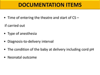 • Time of entering the theatre and start of CS –
if carried out
• Type of anesthesia
• Diagnosis-to-delivery interval
• The condition of the baby at delivery including cord pH
• Neonatal outcome
DOCUMENTATION ITEMS
 