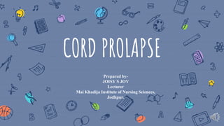 CORD PROLAPSE
Prepared by-
JOISY S JOY
Lecturer
Mai Khadija Institute of Nursing Sciences,
Jodhpur.
 
