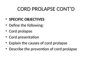 CORD PROLAPSE CONT’D
• SPECIFIC OBJECTIVES
• Define the following:
• Cord prolapse
• Cord presentation
• Explain the causes of cord prolapse
• Describe the prevention of cord prolapse
 