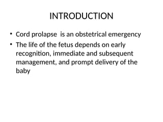 INTRODUCTION
• Cord prolapse is an obstetrical emergency
• The life of the fetus depends on early
recognition, immediate and subsequent
management, and prompt delivery of the
baby
 