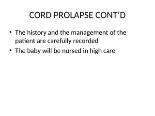 CORD PROLAPSE CONT’D
• The history and the management of the
patient are carefully recorded
• The baby will be nursed in high care
 