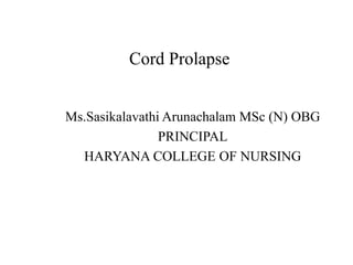 Cord Prolapse
Ms.Sasikalavathi Arunachalam MSc (N) OBG
PRINCIPAL
HARYANA COLLEGE OF NURSING
 