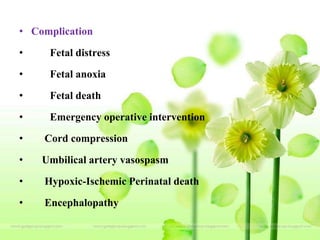 • Complication
• Fetal distress
• Fetal anoxia
• Fetal death
• Emergency operative intervention
• Cord compression
• Umbilical artery vasospasm
• Hypoxic-Ischemic Perinatal death
• Encephalopathy
 