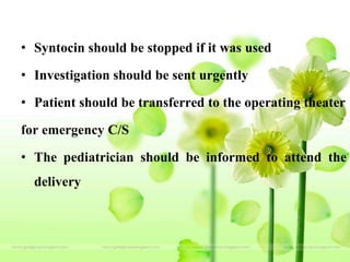 • Syntocin should be stopped if it was used
• Investigation should be sent urgently
• Patient should be transferred to the operating theater
for emergency C/S
• The pediatrician should be informed to attend the
delivery
 