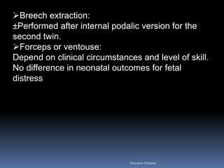 Breech extraction:
±Performed after internal podalic version for the
second twin.
Forceps or ventouse:
Depend on clinical circumstances and level of skill.
No difference in neonatal outcomes for fetal
distress
Aboubakr Elnashar
 