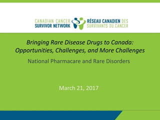 Bringing Rare Disease Drugs to Canada:
Opportunities, Challenges, and More Challenges
National Pharmacare and Rare Disorders
March 21, 2017
 