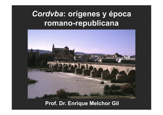 Cordvba: orígenes y época
romano-republicana
Prof. Dr. Enrique Melchor Gil
 
